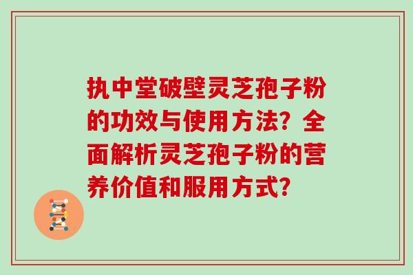 执中堂破壁灵芝孢子粉的功效与使用方法?全面解析灵芝孢子粉的营养价值和服用方式?-第1张图片-灵芝大师 执中堂破壁灵芝孢子粉的功效与使用方法?全面解析灵芝孢子粉的营养价值和服用方式?-第1张图片-灵芝大师