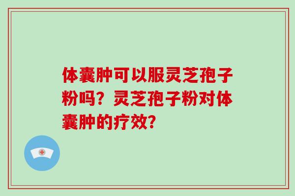 体囊肿可以服灵芝孢子粉吗？灵芝孢子粉对体囊肿的疗效？