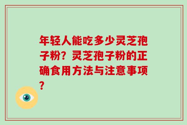 年轻人能吃多少灵芝孢子粉？灵芝孢子粉的正确食用方法与注意事项？