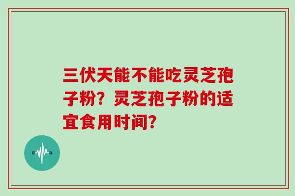 三伏天能不能吃灵芝孢子粉？灵芝孢子粉的适宜食用时间？-第1张图片-灵芝大师