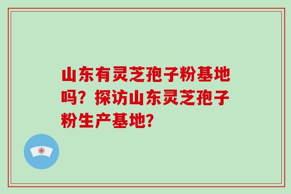 山东有灵芝孢子粉基地吗？探访山东灵芝孢子粉生产基地？