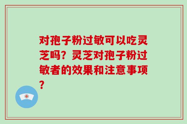 对孢子粉过敏可以吃灵芝吗?灵芝对孢子粉过敏者的效果和注意事项?-第1张图片-灵芝大师 对孢子粉过敏可以吃灵芝吗?灵芝对孢子粉过敏者的效果和注意事项?-第1张图片-灵芝大师