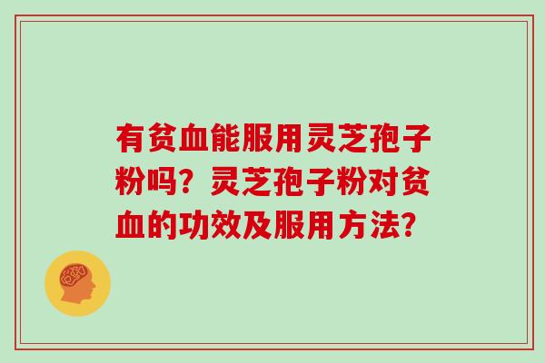 有贫血能服用灵芝孢子粉吗？灵芝孢子粉对贫血的功效及服用方法？