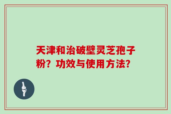 天津和治破壁灵芝孢子粉？功效与使用方法？