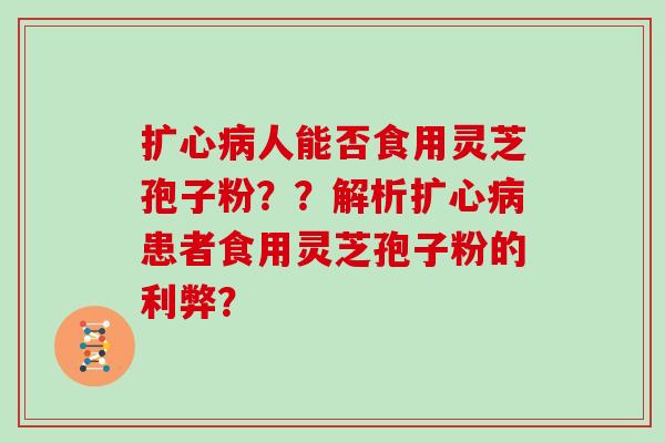 扩心病人能否食用灵芝孢子粉？？解析扩心病患者食用灵芝孢子粉的利弊？