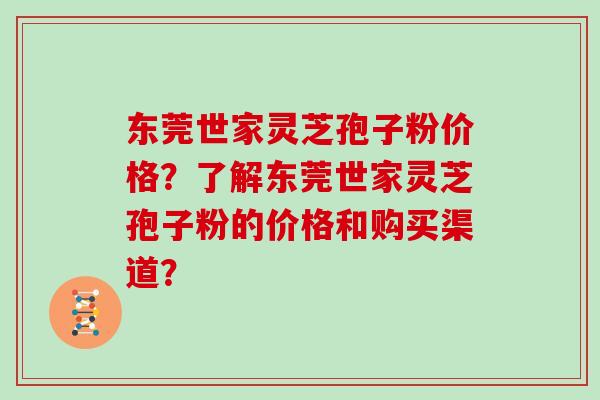 东莞世家灵芝孢子粉价格？了解东莞世家灵芝孢子粉的价格和购买渠道？