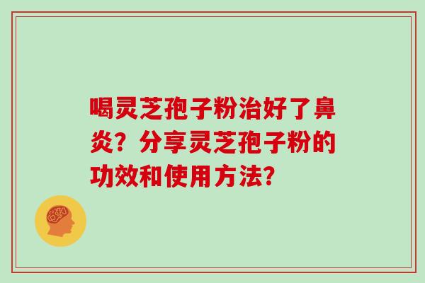 喝灵芝孢子粉治好了鼻炎？分享灵芝孢子粉的功效和使用方法？
