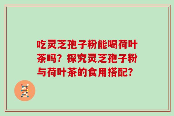 吃灵芝孢子粉能喝荷叶茶吗?探究灵芝孢子粉与荷叶茶的食用搭配?-第1张图片-灵芝大师 吃灵芝孢子粉能喝荷叶茶吗?探究灵芝孢子粉与荷叶茶的食用搭配?-第1张图片-灵芝大师