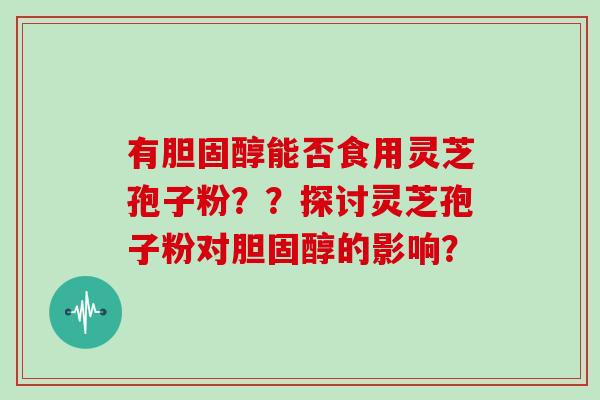 有胆固醇能否食用灵芝孢子粉？？探讨灵芝孢子粉对胆固醇的影响？