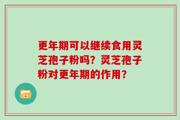更年期可以继续食用灵芝孢子粉吗？灵芝孢子粉对更年期的作用？