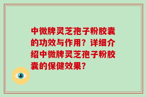 中微牌灵芝孢子粉胶囊的功效与作用？详细介绍中微牌灵芝孢子粉胶囊的保健效果？