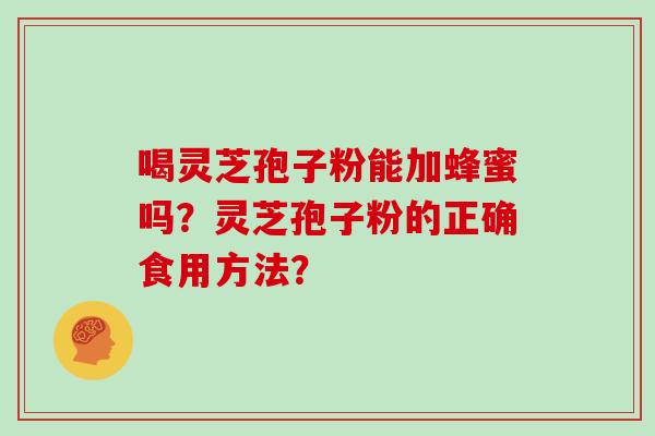 喝灵芝孢子粉能加蜂蜜吗?灵芝孢子粉的正确食用方法?-第1张图片-灵芝大师 喝灵芝孢子粉能加蜂蜜吗?灵芝孢子粉的正确食用方法?-第1张图片-灵芝大师