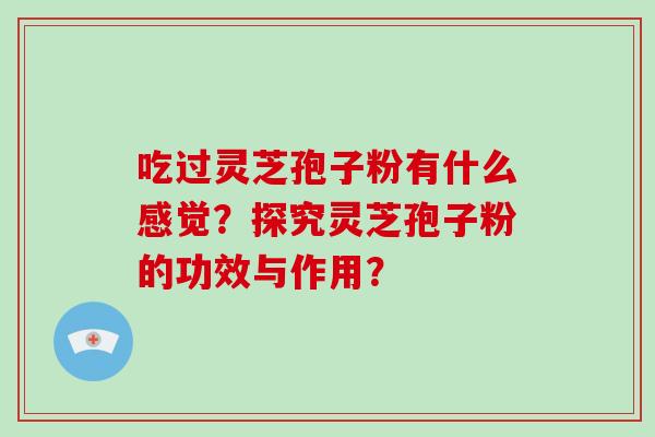 吃过灵芝孢子粉有什么感觉？探究灵芝孢子粉的功效与作用？