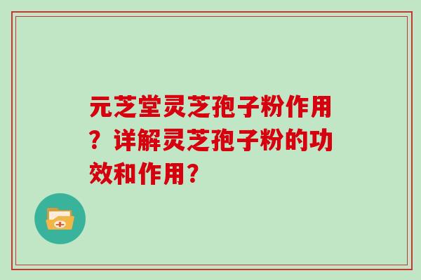 元芝堂灵芝孢子粉作用？详解灵芝孢子粉的功效和作用？