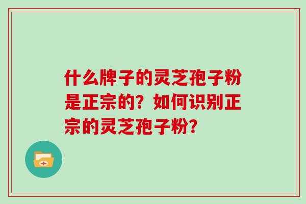 什么牌子的灵芝孢子粉是正宗的？如何识别正宗的灵芝孢子粉？