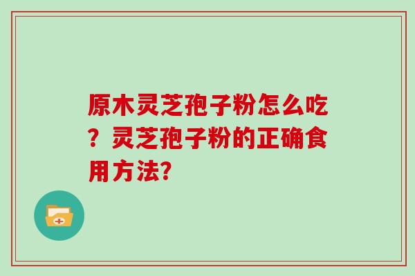 原木灵芝孢子粉怎么吃？灵芝孢子粉的正确食用方法？