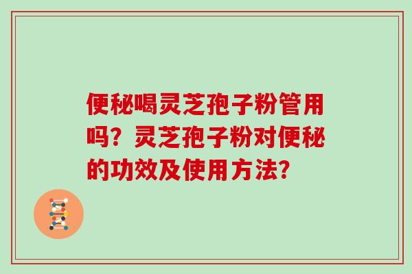 便秘喝灵芝孢子粉管用吗？灵芝孢子粉对便秘的功效及使用方法？