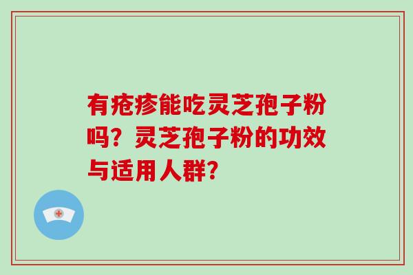有疮疹能吃灵芝孢子粉吗？灵芝孢子粉的功效与适用人群？