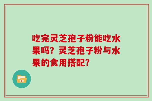 吃完灵芝孢子粉能吃水果吗？灵芝孢子粉与水果的食用搭配？