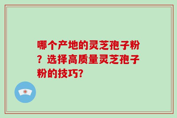 哪个产地的灵芝孢子粉？选择高质量灵芝孢子粉的技巧？
