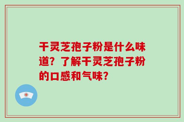 干灵芝孢子粉是什么味道？了解干灵芝孢子粉的口感和气味？