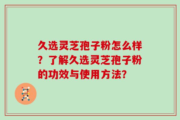 久选灵芝孢子粉怎么样？了解久选灵芝孢子粉的功效与使用方法？