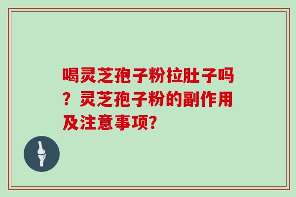 喝灵芝孢子粉拉肚子吗？灵芝孢子粉的副作用及注意事项？