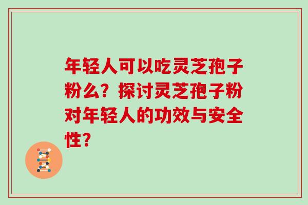 年轻人可以吃灵芝孢子粉么？探讨灵芝孢子粉对年轻人的功效与安全性？