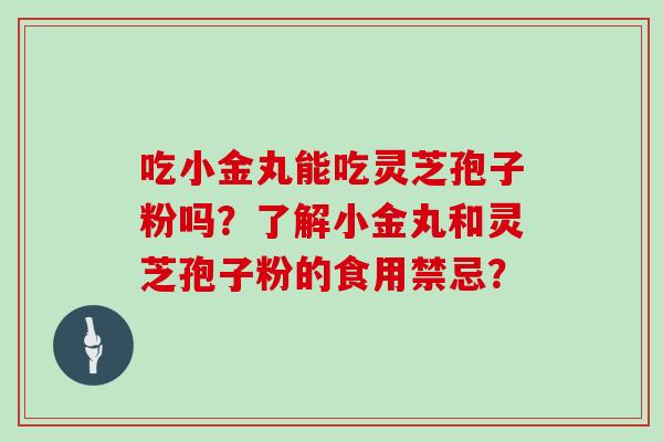 吃小金丸能吃灵芝孢子粉吗？了解小金丸和灵芝孢子粉的食用禁忌？