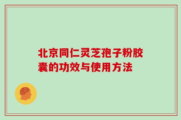 北京同仁灵芝孢子粉胶囊的功效与使用方法