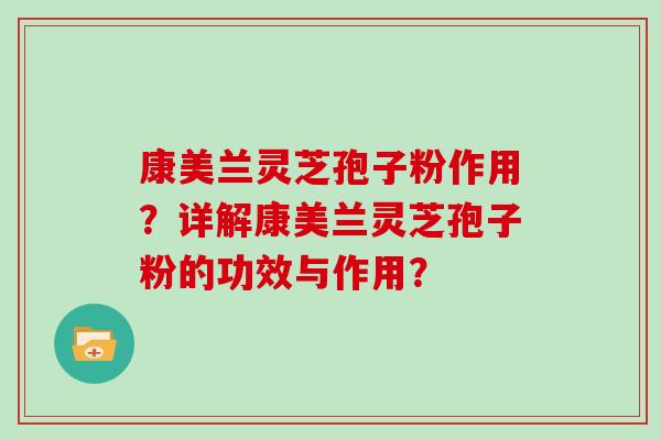 康美兰灵芝孢子粉作用？详解康美兰灵芝孢子粉的功效与作用？
