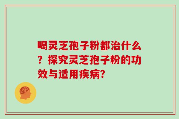 喝灵芝孢子粉都治什么？探究灵芝孢子粉的功效与适用疾病？