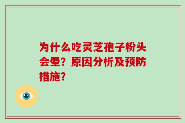 为什么吃灵芝孢子粉头会晕?原因分析及预防措施?-第1张图片-灵芝大师 为什么吃灵芝孢子粉头会晕?原因分析及预防措施?-第1张图片-灵芝大师