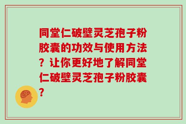 同堂仁破壁灵芝孢子粉胶囊的功效与使用方法？让你更好地了解同堂仁破壁灵芝孢子粉胶囊？