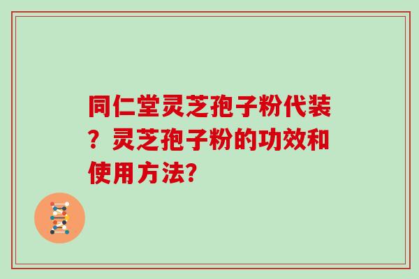 同仁堂灵芝孢子粉代装?灵芝孢子粉的功效和使用方法?-第1张图片-灵芝大师 同仁堂灵芝孢子粉代装?灵芝孢子粉的功效和使用方法?-第1张图片-灵芝大师