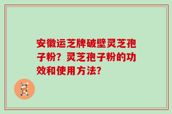 安徽运芝牌破壁灵芝孢子粉？灵芝孢子粉的功效和使用方法？