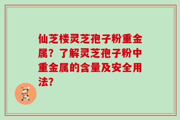 仙芝楼灵芝孢子粉重金属？了解灵芝孢子粉中重金属的含量及安全用法？