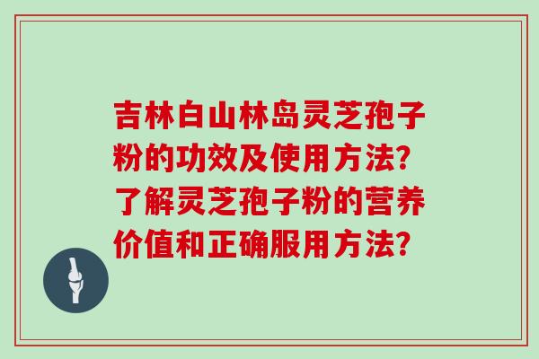 吉林白山林岛灵芝孢子粉的功效及使用方法？了解灵芝孢子粉的营养价值和正确服用方法？