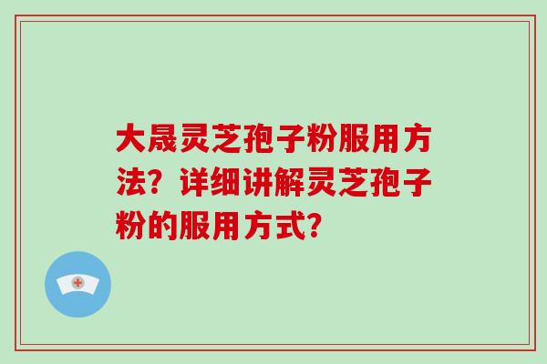 大晟灵芝孢子粉服用方法？详细讲解灵芝孢子粉的服用方式？