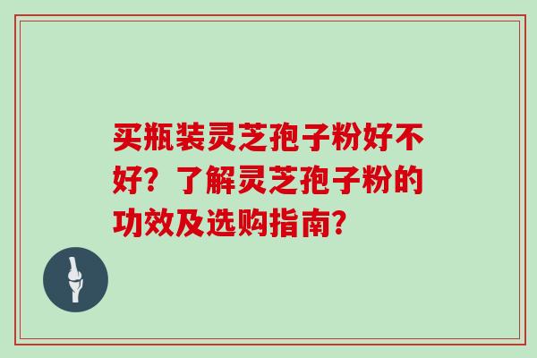 买瓶装灵芝孢子粉好不好？了解灵芝孢子粉的功效及选购指南？