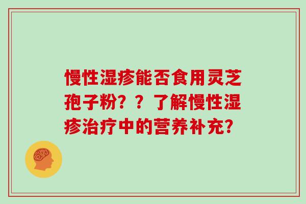 慢性湿疹能否食用灵芝孢子粉？？了解慢性湿疹治疗中的营养补充？