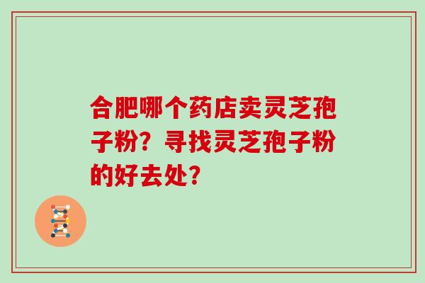 合肥哪个药店卖灵芝孢子粉？寻找灵芝孢子粉的好去处？