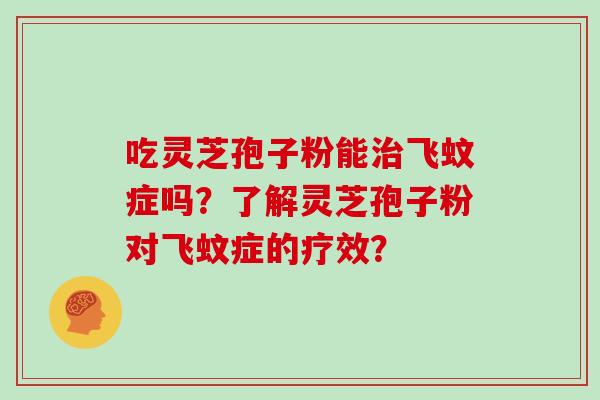 吃灵芝孢子粉能治飞蚊症吗?了解灵芝孢子粉对飞蚊症的疗效?-第1张图片-灵芝大师 吃灵芝孢子粉能治飞蚊症吗?了解灵芝孢子粉对飞蚊症的疗效?-第1张图片-灵芝大师