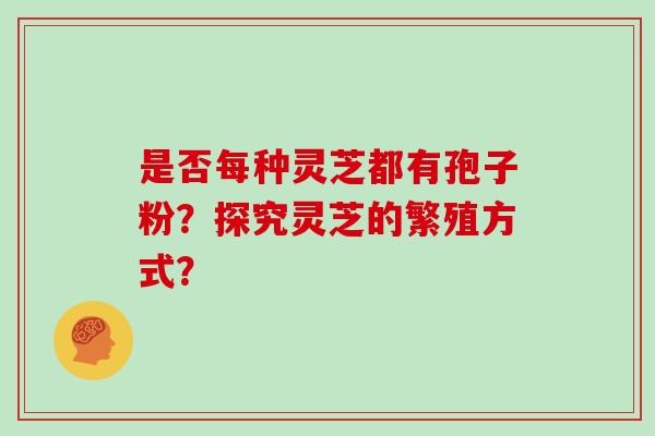 是否每种灵芝都有孢子粉？探究灵芝的繁殖方式？