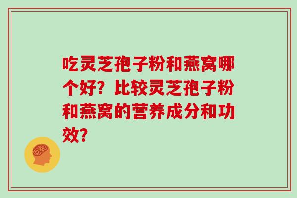吃灵芝孢子粉和燕窝哪个好？比较灵芝孢子粉和燕窝的营养成分和功效？