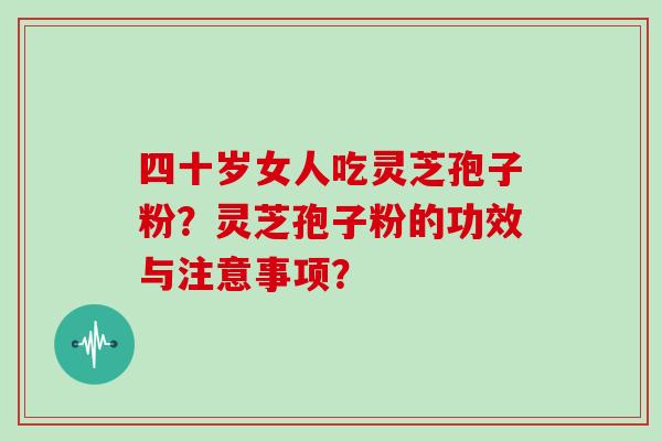 四十岁女人吃灵芝孢子粉？灵芝孢子粉的功效与注意事项？