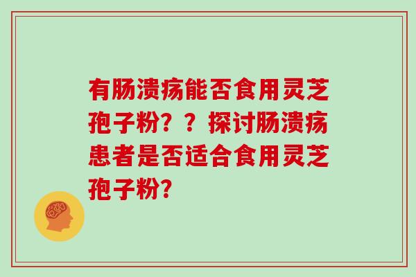 有肠溃疡能否食用灵芝孢子粉??探讨肠溃疡患者是否适合食用灵芝孢子粉?-第1张图片-灵芝大师 有肠溃疡能否食用灵芝孢子粉??探讨肠溃疡患者是否适合食用灵芝孢子粉?-第1张图片-灵芝大师