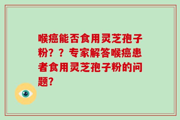 喉癌能否食用灵芝孢子粉??专家解答喉癌患者食用灵芝孢子粉的问题?-第1张图片-灵芝大师 喉癌能否食用灵芝孢子粉??专家解答喉癌患者食用灵芝孢子粉的问题?-第1张图片-灵芝大师