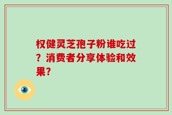 权健灵芝孢子粉谁吃过？消费者分享体验和效果？