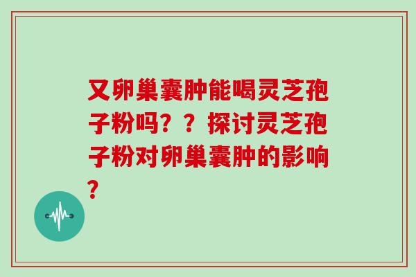 又卵巢囊肿能喝灵芝孢子粉吗？？探讨灵芝孢子粉对卵巢囊肿的影响？